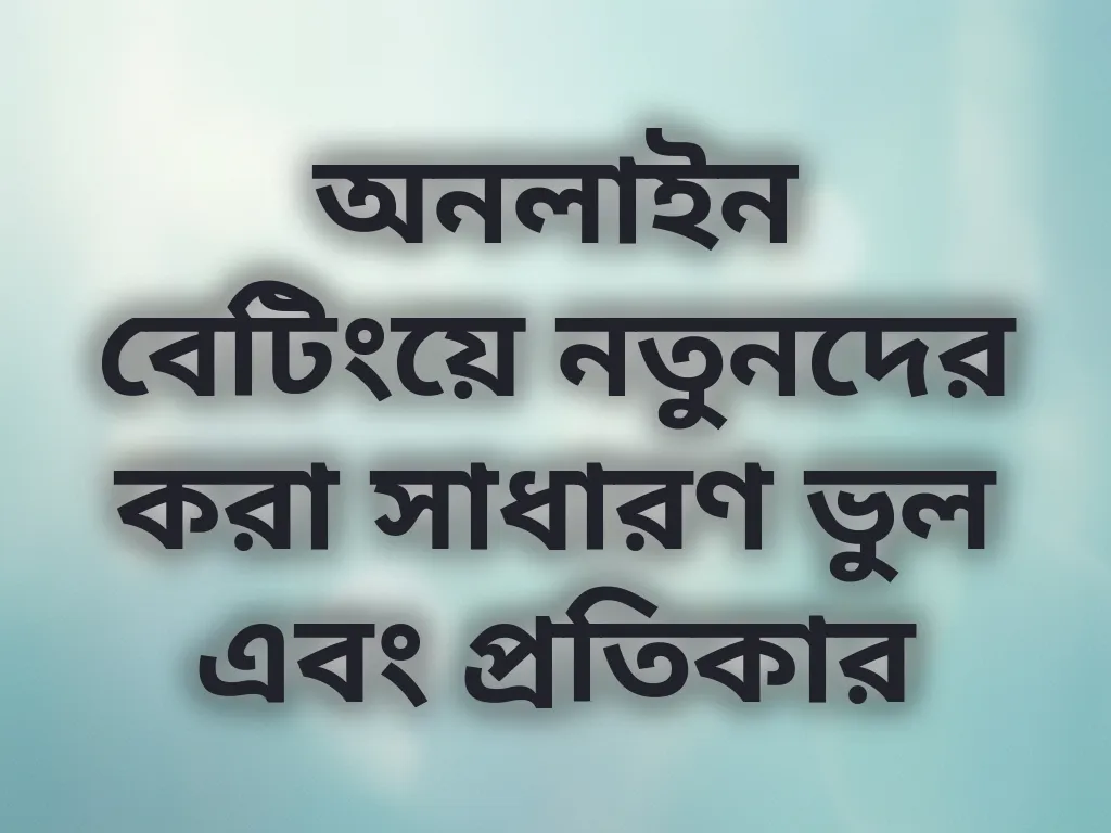 অনলাইন বেটিংয়ে নতুনদের করা সাধারণ ভুল এবং প্রতিকার