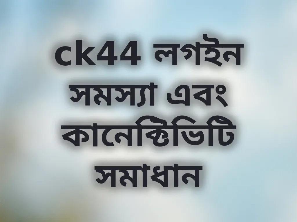 ck44 লগইন সমস্যা এবং কানেক্টিভিটি সমাধান